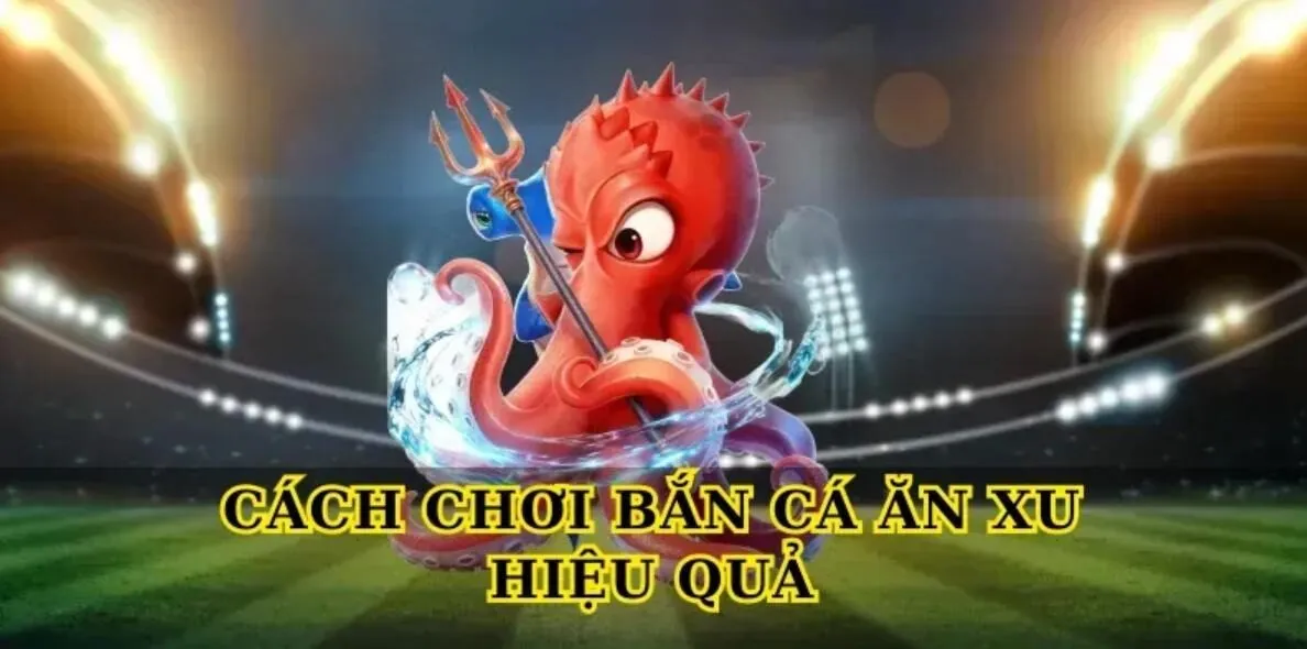 Cách chơi bắn cá ăn xu hiệu quả