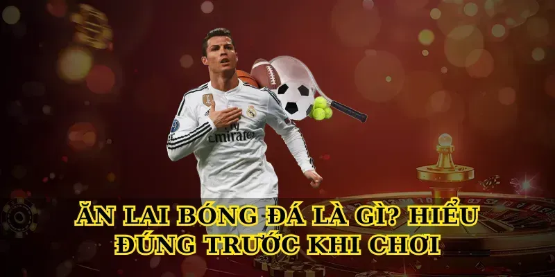 Ăn Lai Bóng Đá Là Gì? Hiểu Đúng Trước Khi Chơi