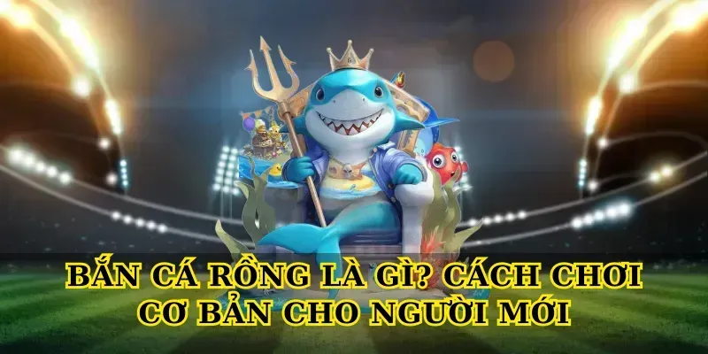 Bắn cá rồng là gì? Cách chơi cơ bản cho người mới