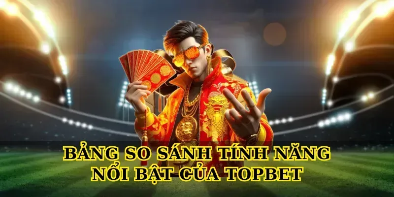 Bảng So Sánh Tính Năng Nổi Bật Của Topbet