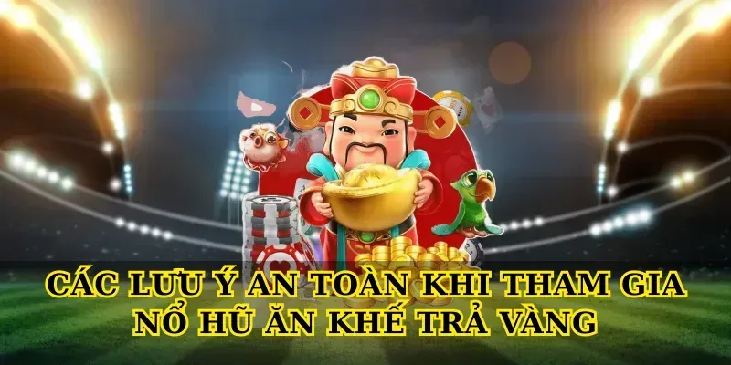 Các lưu ý an toàn khi tham gia Nổ hũ ăn khế trả vàng
