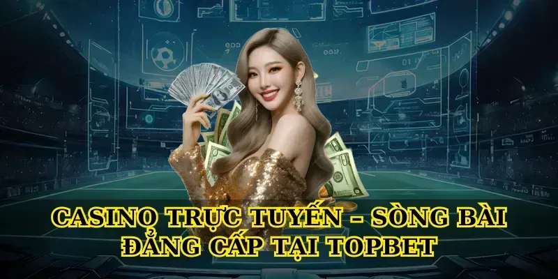 Casino Trực Tuyến – Sòng Bài Đẳng Cấp Tại Topbet