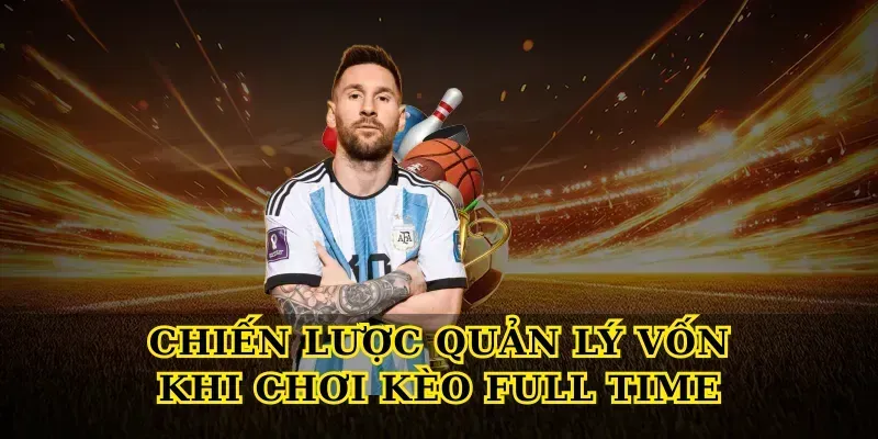 Chiến lược quản lý vốn khi chơi Kèo Full Time