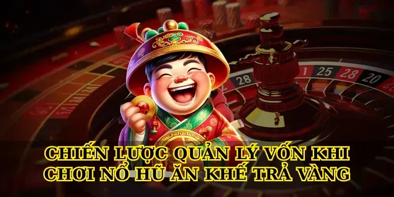 Chiến lược quản lý vốn khi chơi Nổ hũ ăn khế trả vàng