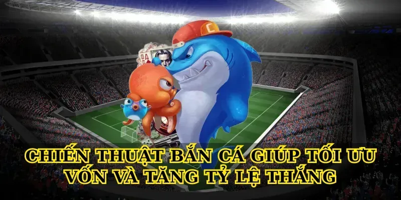 Chiến thuật Bắn cá giúp tối ưu vốn và tăng tỷ lệ thắng