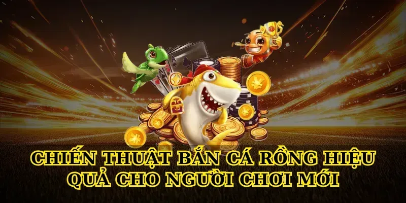 Chiến thuật Bắn cá rồng hiệu quả cho người chơi mới