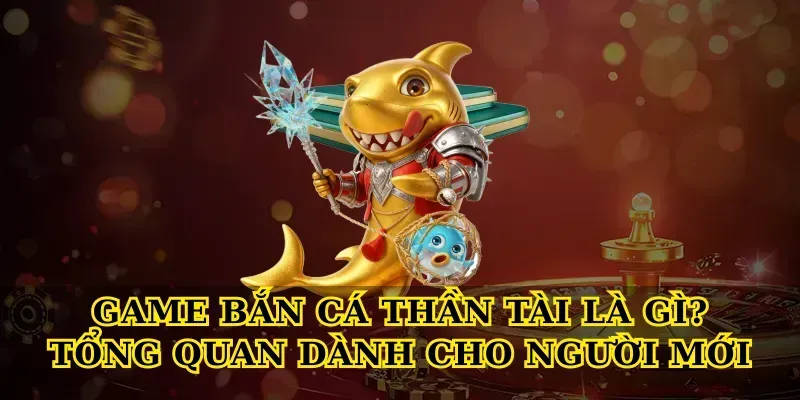 Game bắn cá thần tài là gì? Tổng quan dành cho người mới