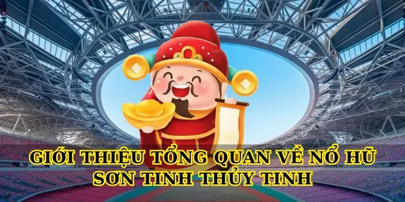 Giới thiệu tổng quan về Nổ hũ sơn tinh thủy tinh
