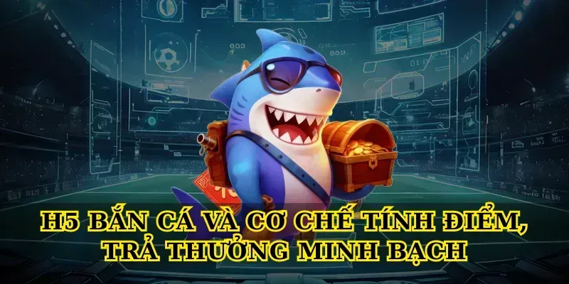 H5 bắn cá và cơ chế tính điểm, trả thưởng minh bạch