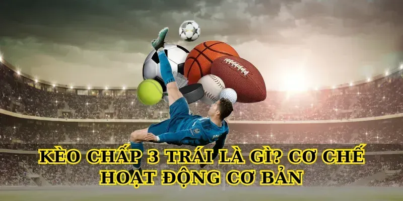 Kèo Chấp 3 Trái Là Gì? Cơ Chế Hoạt Động Cơ Bản