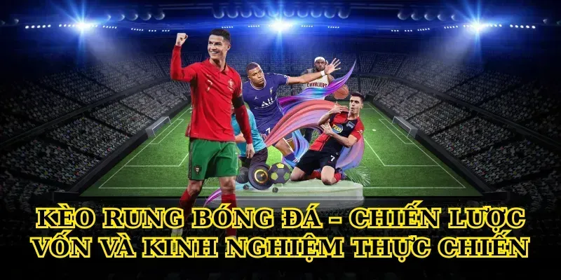 Kèo rung bóng đá – chiến lược vốn và kinh nghiệm thực chiến