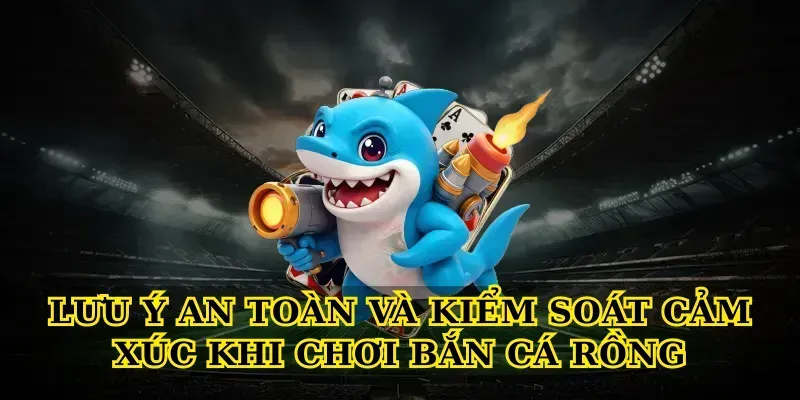 Lưu ý an toàn và kiểm soát cảm xúc khi chơi Bắn cá rồng