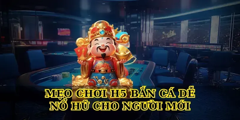 Mẹo chơi H5 bắn cá dễ nổ hũ cho người mới