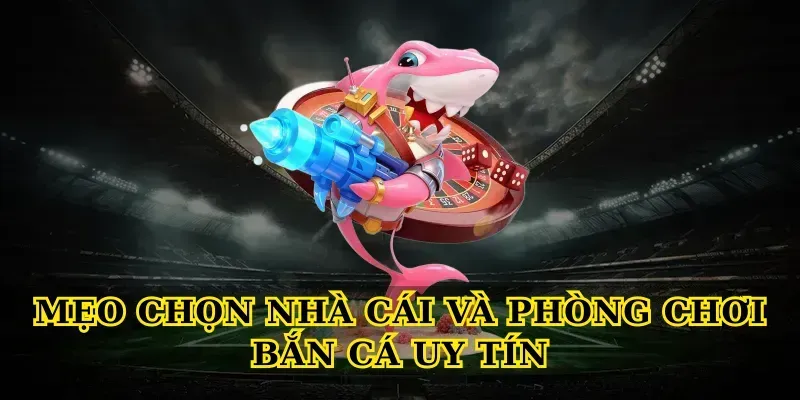 Mẹo chọn nhà cái và phòng chơi Bắn cá uy tín