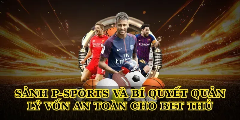 Sảnh P-Sports và bí quyết quản lý vốn an toàn cho bet thủ