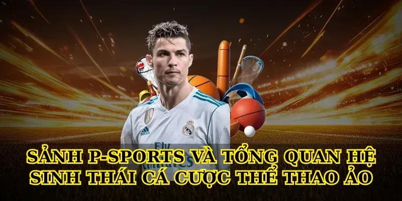 Sảnh P-Sports và hệ thống kèo cược thể thao ảo đa dạng