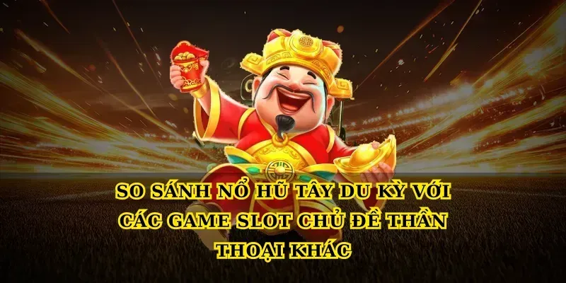 So sánh Nổ hũ tây du kỳ với các game slot chủ đề thần thoại khác
