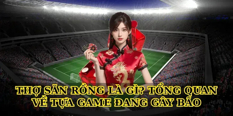 Thợ Săn Rồng Là Gì? Tổng Quan Về Tựa Game Đang Gây Bão