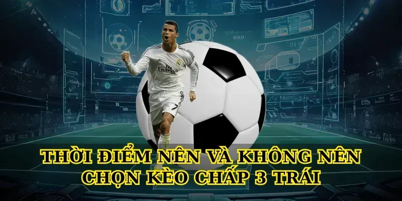 Thời Điểm Nên Và Không Nên Chọn Kèo Chấp 3 Trái