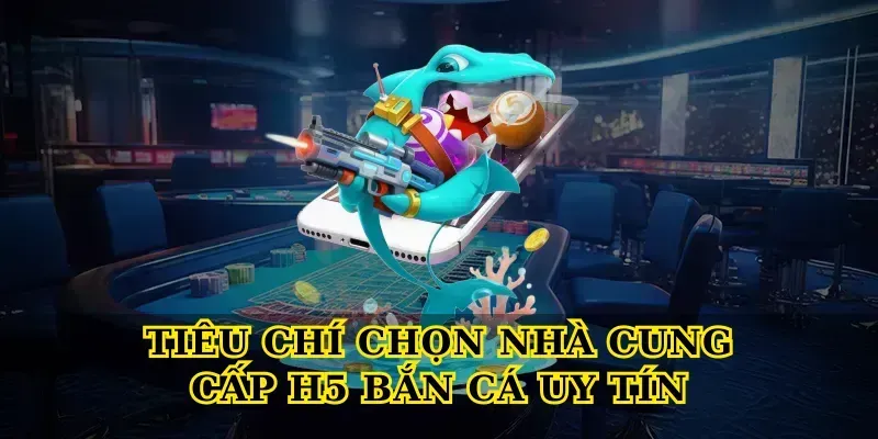 Tiêu chí chọn nhà cung cấp H5 bắn cá uy tín