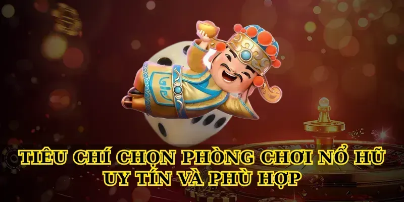 Tiêu chí chọn phòng chơi Nổ hũ uy tín và phù hợp