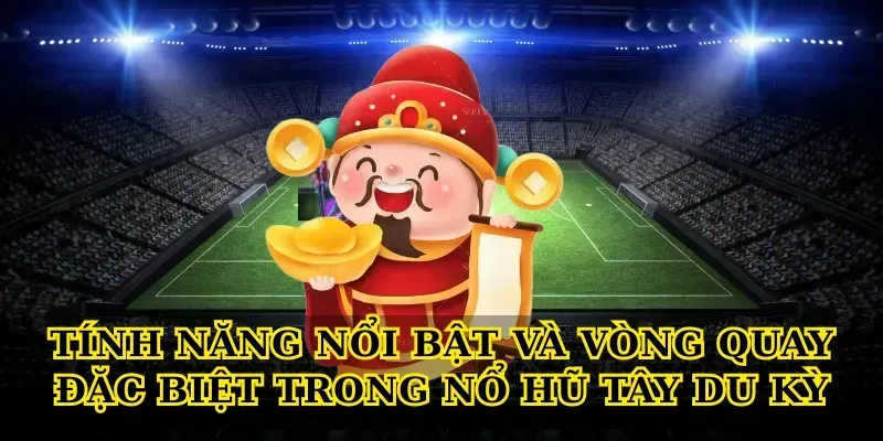 Tính năng nổi bật và vòng quay đặc biệt trong Nổ hũ tây du kỳ