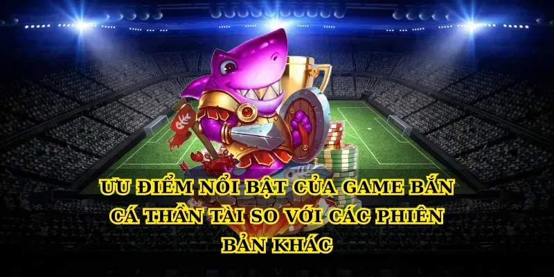 Ưu điểm nổi bật của Game bắn cá thần tài so với các phiên bản khác
